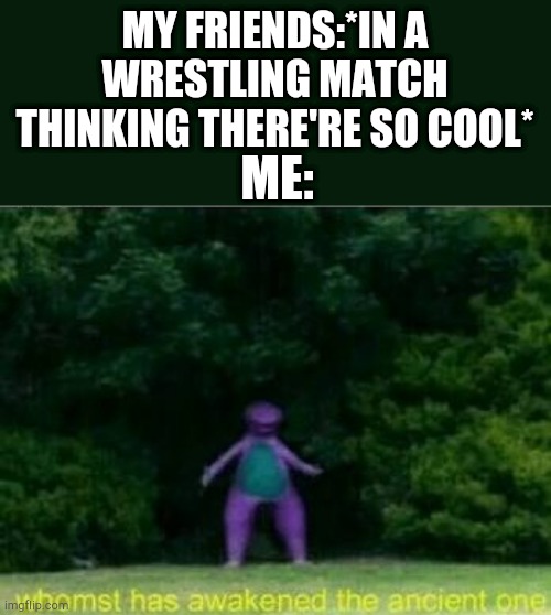 Whomst has awakened the ancient one | MY FRIENDS:*IN A WRESTLING MATCH THINKING THERE'RE SO COOL*; ME: | image tagged in whomst has awakened the ancient one | made w/ Imgflip meme maker