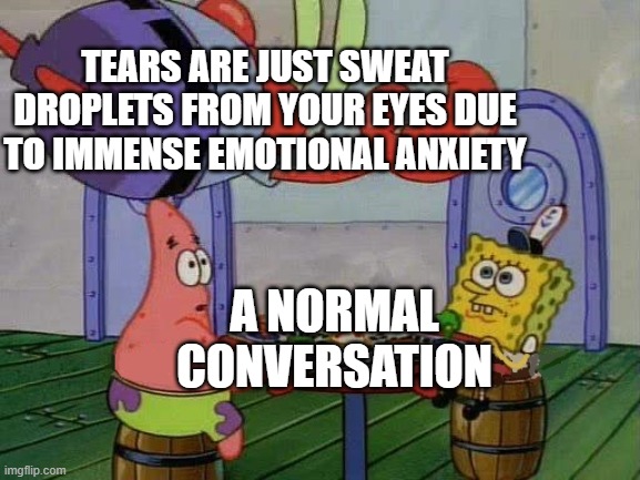 Eye-sweat | TEARS ARE JUST SWEAT DROPLETS FROM YOUR EYES DUE TO IMMENSE EMOTIONAL ANXIETY; A NORMAL CONVERSATION | image tagged in flying mr crab | made w/ Imgflip meme maker