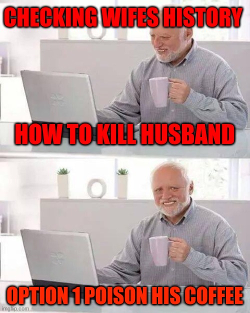 Hide the Pain Harold | CHECKING WIFES HISTORY; HOW TO KILL HUSBAND; OPTION 1 POISON HIS COFFEE | image tagged in memes,hide the pain harold | made w/ Imgflip meme maker