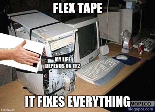 my life depends on it | FLEX TAPE; MY LIFE DEPENDS ON TF2; IT FIXES EVERYTHING | image tagged in broken pc,tf2,flex tape | made w/ Imgflip meme maker