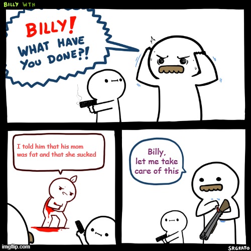 THIS IS WHAT YOU GET FOR CALLING MY MOM FAT! | I told him that his mom was fat and that she sucked; Billy, let me take care of this | image tagged in billy what have you done | made w/ Imgflip meme maker