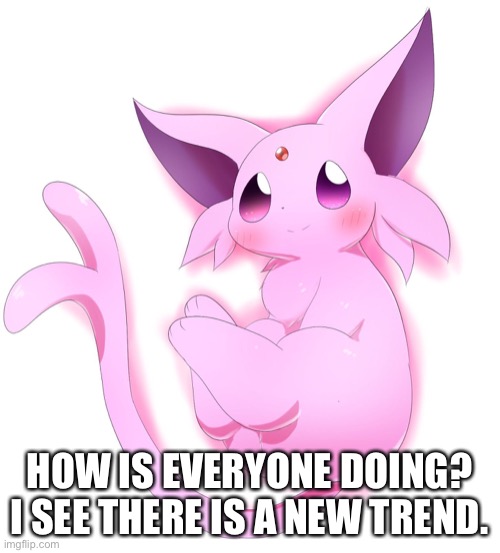 I should really find more Espeon templates | HOW IS EVERYONE DOING? I SEE THERE IS A NEW TREND. | made w/ Imgflip meme maker