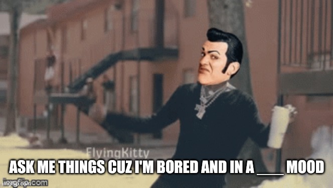 E | ASK ME THINGS CUZ I'M BORED AND IN A ___ MOOD | made w/ Imgflip meme maker