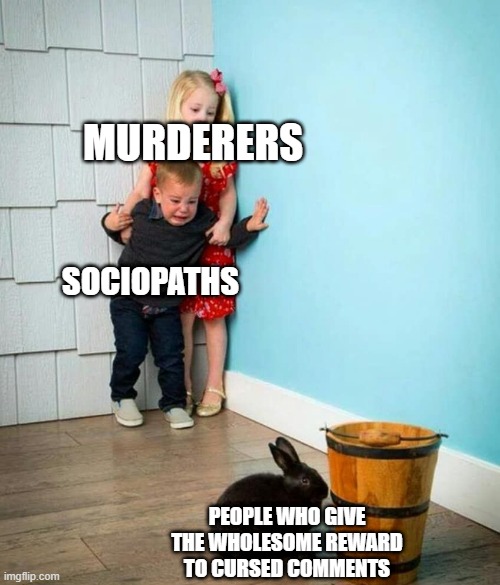 terrifying | MURDERERS; SOCIOPATHS; PEOPLE WHO GIVE THE WHOLESOME REWARD TO CURSED COMMENTS | image tagged in children scared of rabbit | made w/ Imgflip meme maker