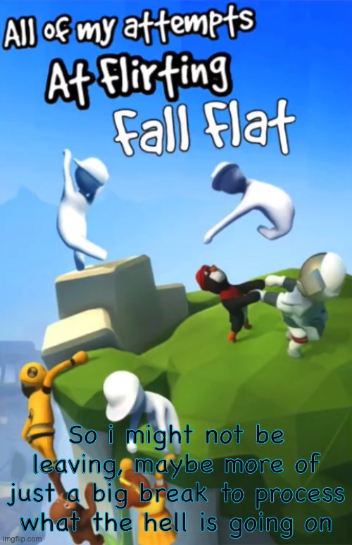 Who knows? I’ll be just as lonely :’] | So i might not be leaving, maybe more of just a big break to process what the hell is going on | made w/ Imgflip meme maker