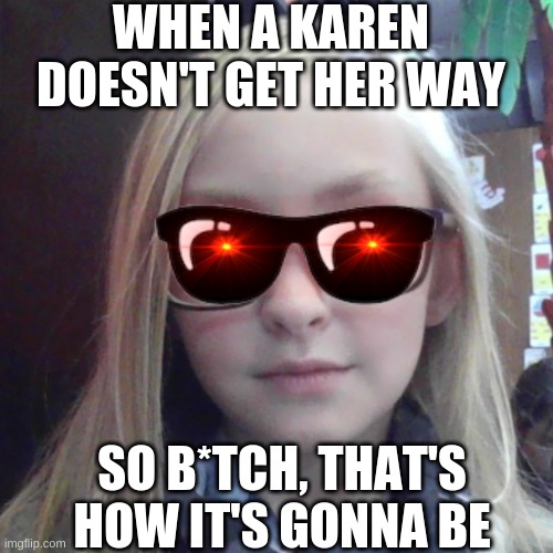 Karens be like | WHEN A KAREN DOESN'T GET HER WAY; SO B*TCH, THAT'S HOW IT'S GONNA BE | image tagged in custom template | made w/ Imgflip meme maker