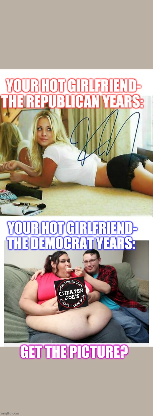 DEMOCRATS = EVERYTHING WRONG | YOUR HOT GIRLFRIEND- THE REPUBLICAN YEARS:; YOUR HOT GIRLFRIEND- THE DEMOCRAT YEARS:; GET THE PICTURE? | image tagged in liberal logic,stupid liberals | made w/ Imgflip meme maker