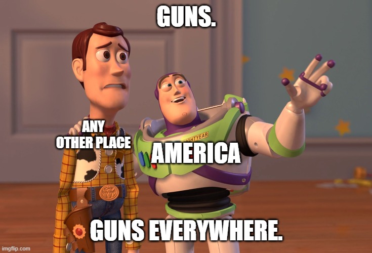 Guns. Guns everywhere. | GUNS. ANY OTHER PLACE; AMERICA; GUNS EVERYWHERE. | image tagged in memes,x x everywhere | made w/ Imgflip meme maker