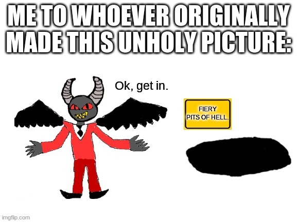 Lucifer ok get in | ME TO WHOEVER ORIGINALLY MADE THIS UNHOLY PICTURE: | image tagged in lucifer ok get in | made w/ Imgflip meme maker