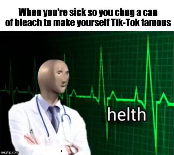Helth template | When you're sick so you chug a can of bleach to make yourself Tik-Tok famous | image tagged in helth | made w/ Imgflip meme maker