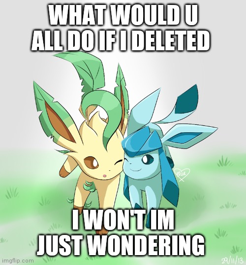 Leafeon x glaceon | WHAT WOULD U ALL DO IF I DELETED; I WON'T IM JUST WONDERING | image tagged in leafeon x glaceon | made w/ Imgflip meme maker