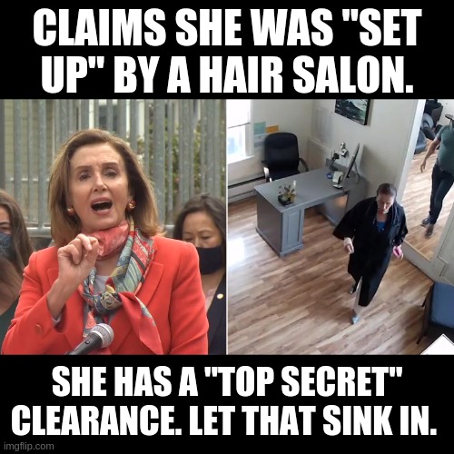 Nancy did NOTHING WRONG. She said so herself. LOL! | CLAIMS SHE WAS "SET UP" BY A HAIR SALON. SHE HAS A "TOP SECRET" CLEARANCE. LET THAT SINK IN. | image tagged in nancy pelosi,idiots of dc,dc hypocrites,do as we say not as we do | made w/ Imgflip meme maker