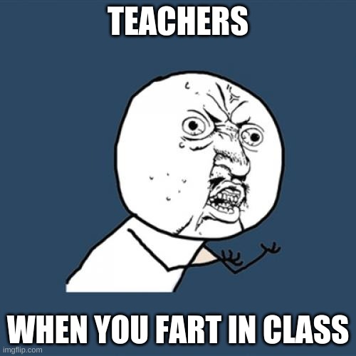 teacher | TEACHERS; WHEN YOU FART IN CLASS | image tagged in memes,y u no | made w/ Imgflip meme maker