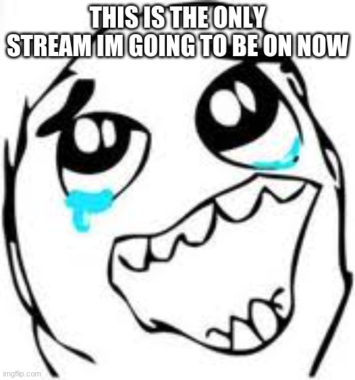 Tears Of Joy | THIS IS THE ONLY STREAM IM GOING TO BE ON NOW | image tagged in memes,tears of joy | made w/ Imgflip meme maker