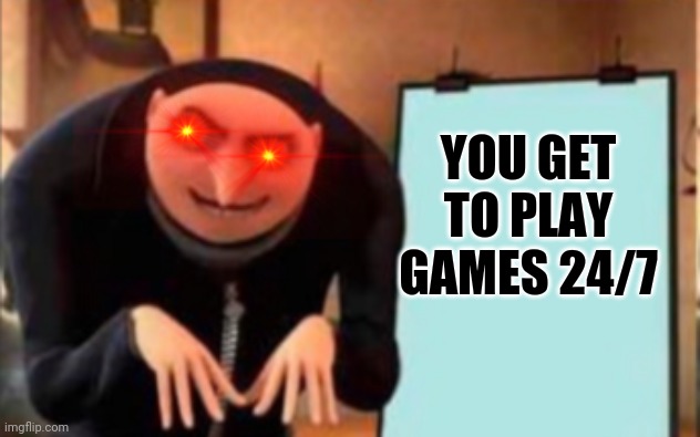YOU GET TO PLAY GAMES 24/7 | made w/ Imgflip meme maker
