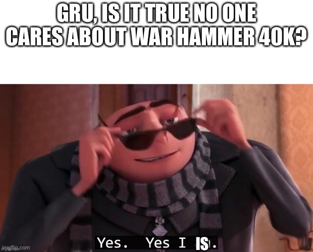 GRU, IS IT TRUE NO ONE CARES ABOUT WAR HAMMER 40K? IS | made w/ Imgflip meme maker