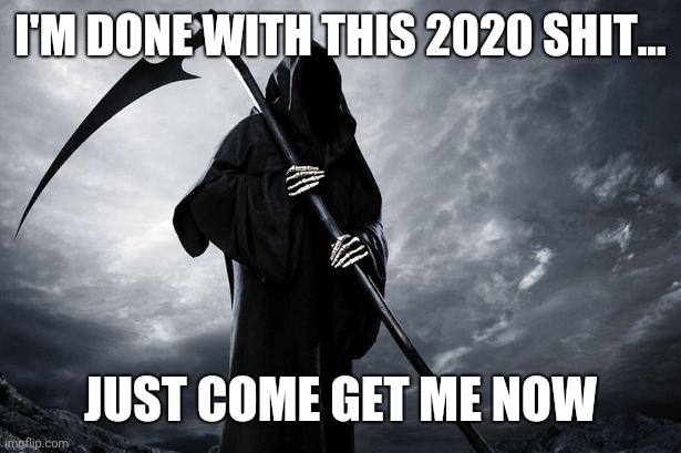 Grim Reaper | I'M DONE WITH THIS 2020 SHIT... JUST COME GET ME NOW | image tagged in death,grim reaper | made w/ Imgflip meme maker