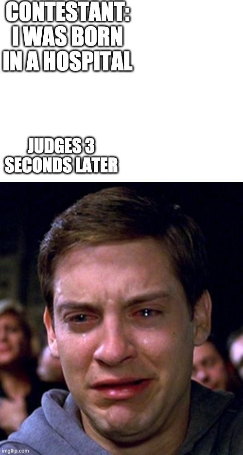 CONTESTANT: I WAS BORN IN A HOSPITAL; JUDGES 3 SECONDS LATER | image tagged in blank white template,crying peter parker | made w/ Imgflip meme maker