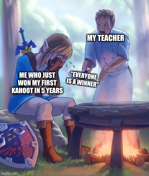 Gordon Ramsay yelling at Link | MY TEACHER; "EVERYONE IS A WINNER"; ME WHO JUST WON MY FIRST KAHOOT IN 5 YEARS | image tagged in gordon ramsay yelling at link | made w/ Imgflip meme maker