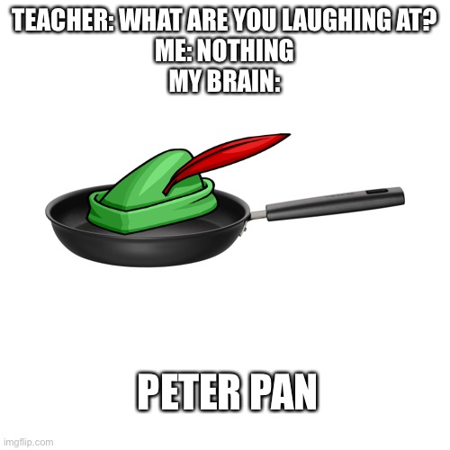 TEACHER: WHAT ARE YOU LAUGHING AT?
ME: NOTHING
MY BRAIN:; PETER PAN | made w/ Imgflip meme maker