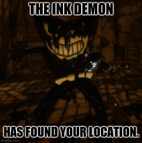 "Bendy" wants... | THE INK DEMON HAS FOUND YOUR LOCATION. | image tagged in bendy wants | made w/ Imgflip meme maker