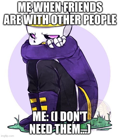 At school when I'm lonley | ME WHEN FRIENDS ARE WITH OTHER PEOPLE; ME: (I DON'T NEED THEM...) | image tagged in sans | made w/ Imgflip meme maker