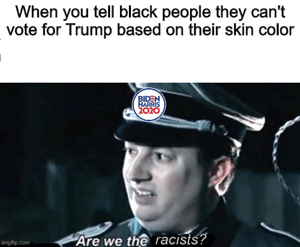 Anti-Trumpers: the real racists | When you tell black people they can't vote for Trump based on their skin color; racists? | image tagged in are we the baddies,election 2020,racist,liberal hypocrisy,trump,biden | made w/ Imgflip meme maker