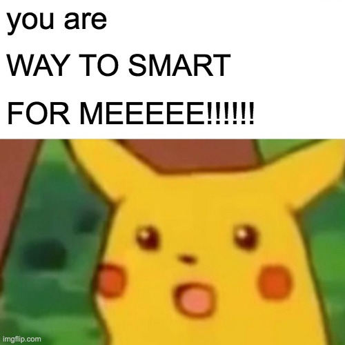 Surprised Pikachu Meme | you are WAY TO SMART FOR MEEEEE!!!!!! | image tagged in memes,surprised pikachu | made w/ Imgflip meme maker