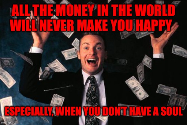 Money Man Meme | ALL THE MONEY IN THE WORLD   WILL NEVER MAKE YOU HAPPY; ESPECIALLY, WHEN YOU DON’T HAVE A SOUL | image tagged in memes,money man | made w/ Imgflip meme maker