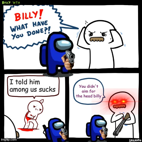 You didn't aim for the head billy | I told him among us sucks; You didn't aim for the head billy | image tagged in billy what have you done | made w/ Imgflip meme maker