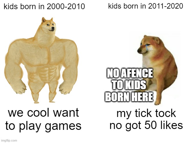 Buff Doge vs. Cheems | kids born in 2000-2010; kids born in 2011-2020; NO AFENCE TO KIDS BORN HERE; we cool want to play games; my tick tock no got 50 likes | image tagged in memes,buff doge vs cheems | made w/ Imgflip meme maker