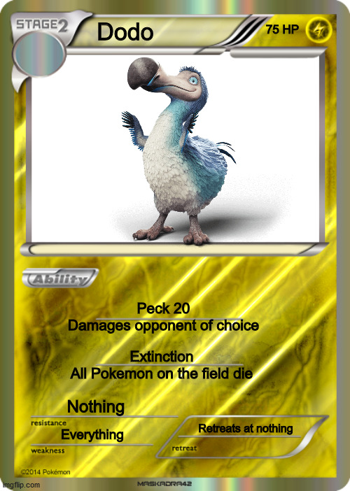 Blank Pokemon Card | 75 HP; Dodo; Peck 20
Damages opponent of choice; Extinction
All Pokemon on the field die; Nothing; Retreats at nothing; Everything | image tagged in blank pokemon card | made w/ Imgflip meme maker