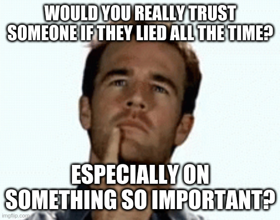 interesting | WOULD YOU REALLY TRUST SOMEONE IF THEY LIED ALL THE TIME? ESPECIALLY ON SOMETHING SO IMPORTANT? | image tagged in interesting | made w/ Imgflip meme maker