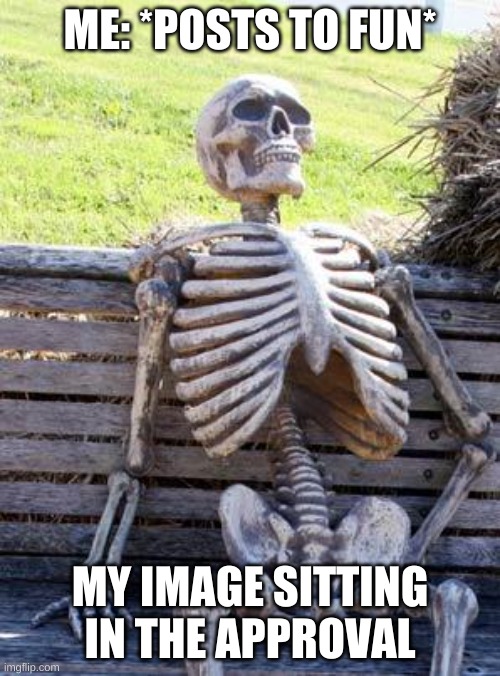 Waiting Skeleton Meme | ME: *POSTS TO FUN*; MY IMAGE SITTING IN THE APPROVAL | image tagged in memes,waiting skeleton | made w/ Imgflip meme maker