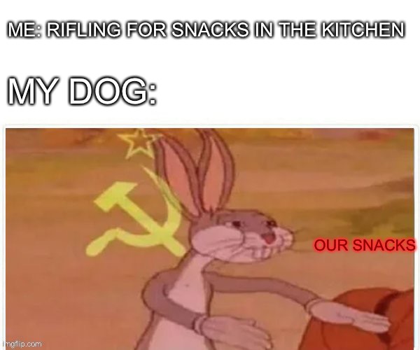 communist bugs bunny | ME: RIFLING FOR SNACKS IN THE KITCHEN; MY DOG:; OUR SNACKS | image tagged in communist bugs bunny | made w/ Imgflip meme maker