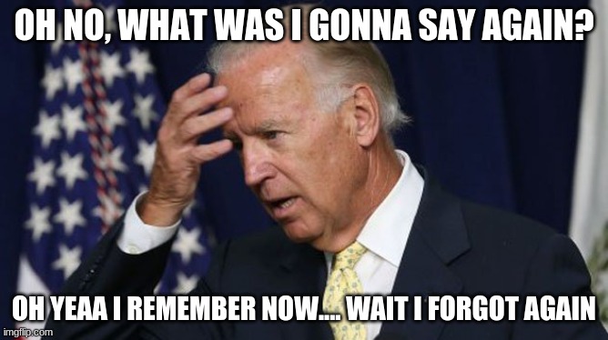 Joe Biden worries | OH NO, WHAT WAS I GONNA SAY AGAIN? OH YEAA I REMEMBER NOW.... WAIT I FORGOT AGAIN | image tagged in joe biden worries | made w/ Imgflip meme maker