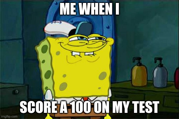 Don't You Squidward | ME WHEN I; SCORE A 100 ON MY TEST | image tagged in memes,don't you squidward | made w/ Imgflip meme maker