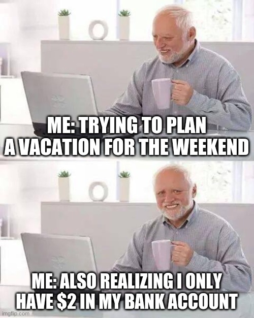 Hide the Pain Harold Meme | ME: TRYING TO PLAN A VACATION FOR THE WEEKEND; ME: ALSO REALIZING I ONLY HAVE $2 IN MY BANK ACCOUNT | image tagged in memes,hide the pain harold | made w/ Imgflip meme maker