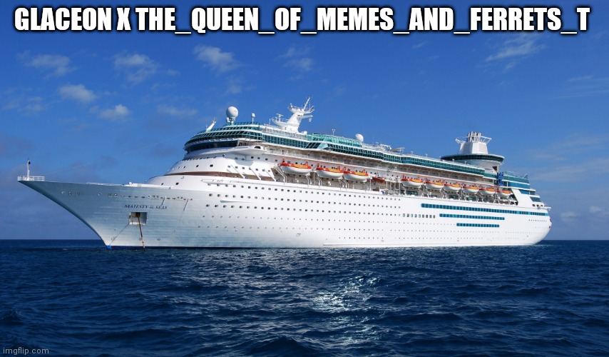 Cruise Ship | GLACEON X THE_QUEEN_OF_MEMES_AND_FERRETS_T | image tagged in cruise ship | made w/ Imgflip meme maker