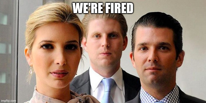 trumps kids |  WE'RE FIRED | image tagged in trumps kids | made w/ Imgflip meme maker