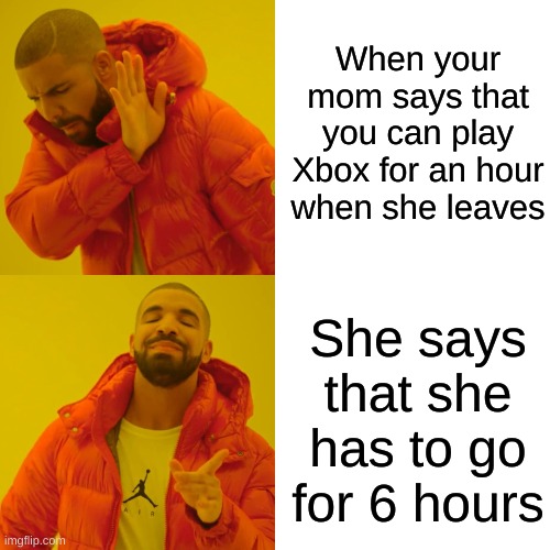 Drake Hotline Bling Meme | When your mom says that you can play Xbox for an hour when she leaves; She says that she has to go for 6 hours | image tagged in memes,drake hotline bling | made w/ Imgflip meme maker