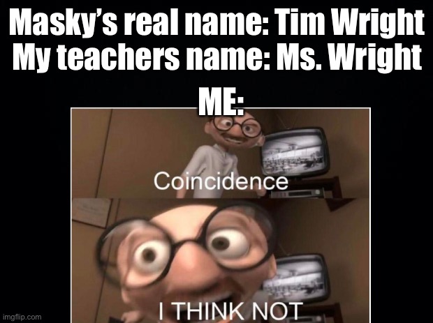 Uhh, is my teacher related to Masky!? | Masky’s real name: Tim Wright
My teachers name: Ms. Wright; ME: | made w/ Imgflip meme maker