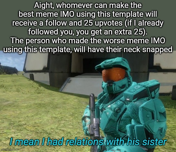 I mean I had relations with his sister | Aight, whomever can make the best meme IMO using this template will receive a follow and 25 upvotes (if I already followed you, you get an extra 25). The person who made the worse meme IMO using this template, will have their neck snapped | image tagged in i mean i had relations with his sister | made w/ Imgflip meme maker