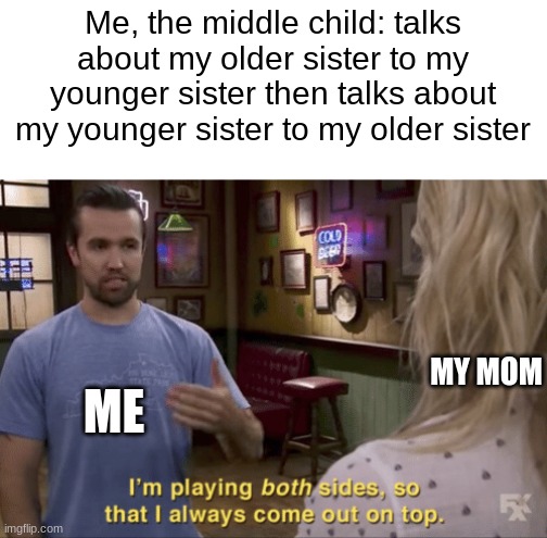 how i do my sister | Me, the middle child: talks about my older sister to my younger sister then talks about my younger sister to my older sister; MY MOM; ME | image tagged in i play both sides | made w/ Imgflip meme maker