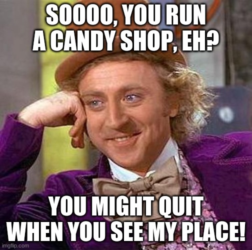 Creepy Condescending Wonka | SOOOO, YOU RUN A CANDY SHOP, EH? YOU MIGHT QUIT WHEN YOU SEE MY PLACE! | image tagged in memes,creepy condescending wonka | made w/ Imgflip meme maker