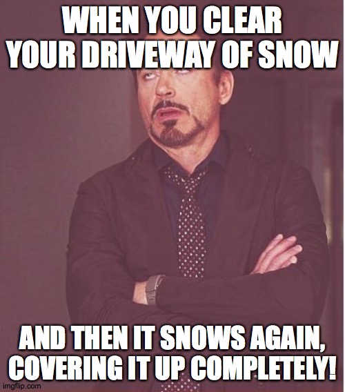 Face You Make Robert Downey Jr | WHEN YOU CLEAR YOUR DRIVEWAY OF SNOW; AND THEN IT SNOWS AGAIN, COVERING IT UP COMPLETELY! | image tagged in memes,face you make robert downey jr,snow,driveway | made w/ Imgflip meme maker