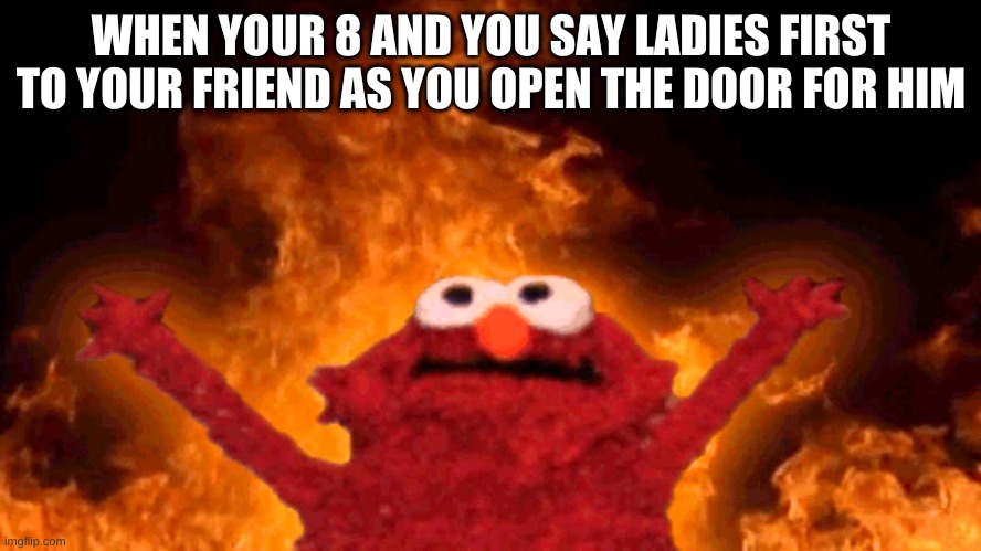 elmo fire | WHEN YOUR 8 AND YOU SAY LADIES FIRST TO YOUR FRIEND AS YOU OPEN THE DOOR FOR HIM | image tagged in elmo fire | made w/ Imgflip meme maker