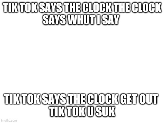 ge tongue twisted | TIK TOK SAYS THE CLOCK THE CLOCK
SAYS WHUT I SAY; TIK TOK SAYS THE CLOCK GET OUT 
TIK TOK U SUK | image tagged in blank white template | made w/ Imgflip meme maker