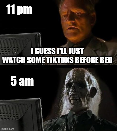 tiktok be like | 11 pm; I GUESS I'LL JUST WATCH SOME TIKTOKS BEFORE BED; 5 am | image tagged in memes,i'll just wait here,tiktok,sleepy,morning | made w/ Imgflip meme maker
