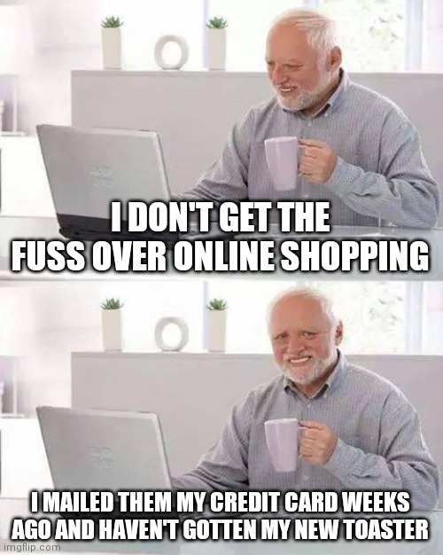 Hide the Pain Harold | I DON'T GET THE FUSS OVER ONLINE SHOPPING; I MAILED THEM MY CREDIT CARD WEEKS AGO AND HAVEN'T GOTTEN MY NEW TOASTER | image tagged in memes,hide the pain harold | made w/ Imgflip meme maker